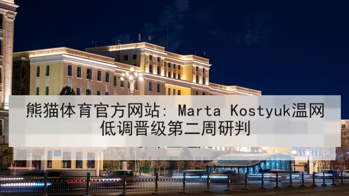熊猫体育官方网站: Marta Kostyuk温网低调晋级第二周研判 熊猫体育官方网站: Marta Kostyuk温网低调晋级第二周研判